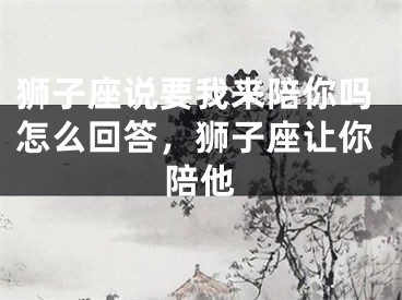 狮子座说要我来陪你吗怎么回答，狮子座让你陪他
