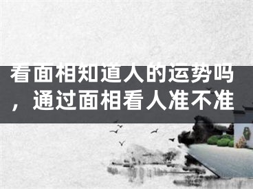 看面相知道人的运势吗，通过面相看人准不准