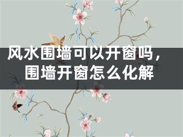 风水围墙可以开窗吗，围墙开窗怎么化解