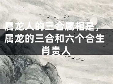 属龙人的三合属相是，属龙的三合和六个合生肖贵人