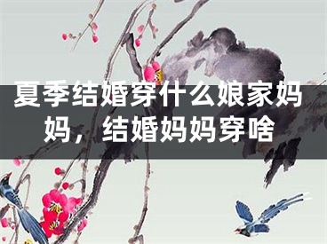 夏季结婚穿什么娘家妈妈,结婚妈妈穿啥