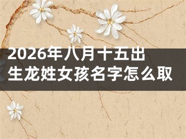 2026年八月十五出生龙姓女孩名字怎么取