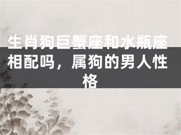 生肖狗巨蟹座和水瓶座相配吗，属狗的男人性格