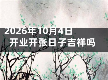 2026年10月4日开业开张日子吉祥吗