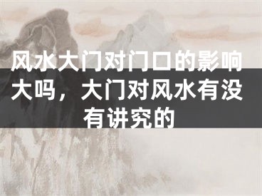 风水大门对门口的影响大吗，大门对风水有没有讲究的