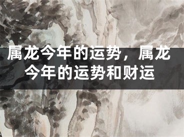 属龙今年的运势,属龙今年的运势和财运