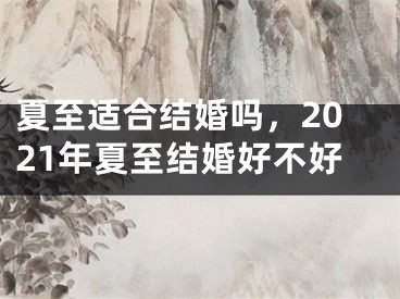 夏至适合结婚吗，2021年夏至结婚好不好