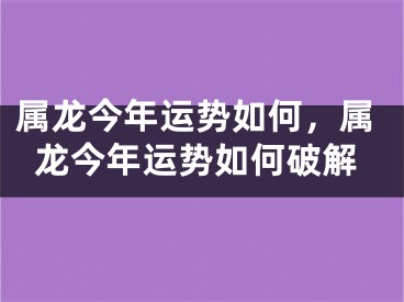 属龙今年运势如何，属龙今年运势如何破解