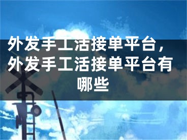 外发手工活接单平台，外发手工活接单平台有哪些