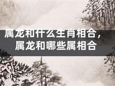 属龙和什么生肖相合，属龙和哪些属相合
