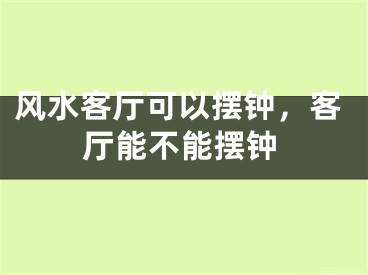 风水客厅可以摆钟,客厅能不能摆钟