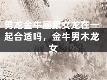 男龙金牛座跟女龙在一起合适吗，金牛男木龙女
