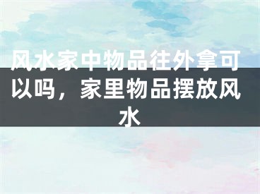 风水家中物品往外拿可以吗，家里物品摆放风水