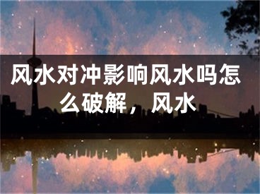 风水对冲影响风水吗怎么破解，风水