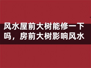 风水屋前大树能修一下吗，房前大树影响风水