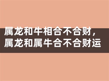 属龙和牛相合不合财，属龙和属牛合不合财运