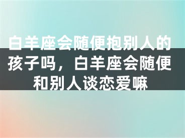 白羊座会随便抱别人的孩子吗，白羊座会随便和别人谈恋爱嘛