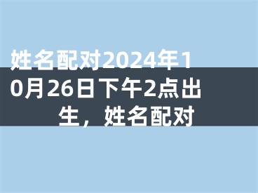 姓名配对2024年10月26日下午2点出生，姓名配对