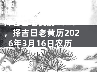 择吉日老黄历2026，择吉日老黄历2026年3月16日农历
