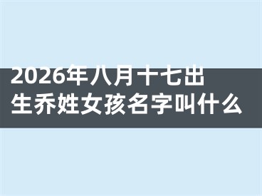 2026年八月十七出生乔姓女孩名字叫什么
