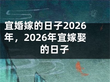 宜婚嫁的日子2026年，2026年宜嫁娶的日子