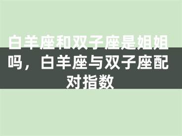 白羊座和双子座是姐姐吗，白羊座与双子座配对指数
