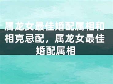 属龙女最佳婚配属相和相克忌配，属龙女最佳婚配属相