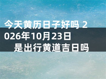 今天黄历日子好吗 2026年10月23日是出行黄道吉日吗