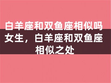 白羊座和双鱼座相似吗女生,白羊座和双鱼座相似之处