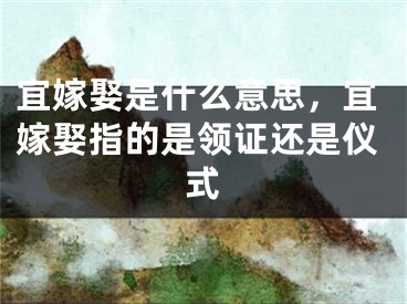 宜嫁娶是什么意思，宜嫁娶指的是领证还是仪式
