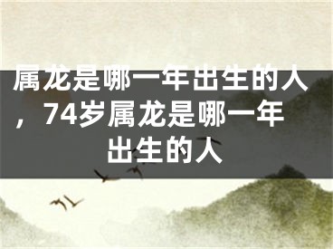属龙是哪一年出生的人，74岁属龙是哪一年出生的人