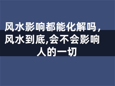 风水影响都能化解吗,风水到底,会不会影响人的一切
