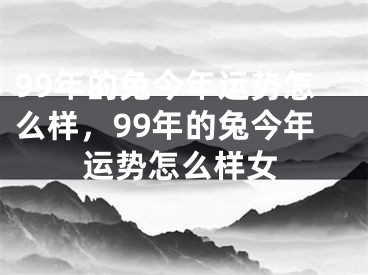 99年的兔今年运势怎么样，99年的兔今年运势怎么样女