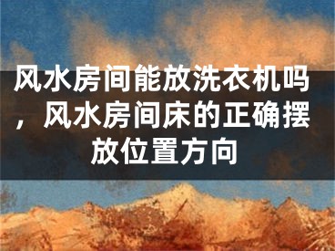 风水房间能放洗衣机吗,风水房间床的正确摆放位置方向
