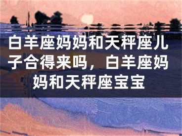 白羊座妈妈和天秤座儿子合得来吗，白羊座妈妈和天秤座宝宝