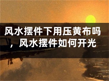 风水摆件下用压黄布吗，风水摆件如何开光