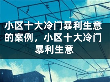 小区十大冷门暴利生意的案例，小区十大冷门暴利生意