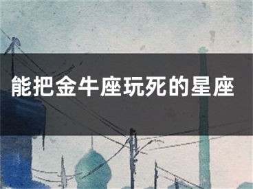 能把金牛座玩死的星座
