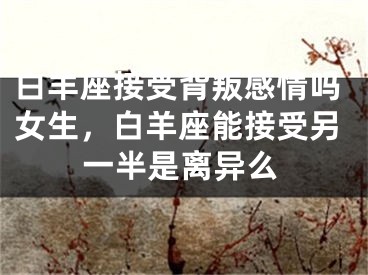 白羊座接受背叛感情吗女生，白羊座能接受另一半是离异么