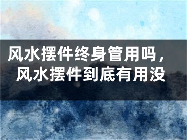 风水摆件终身管用吗，风水摆件到底有用没