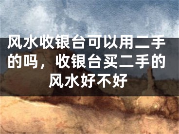 风水收银台可以用二手的吗，收银台买二手的风水好不好