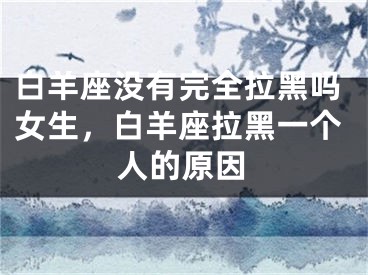 白羊座没有完全拉黑吗女生，白羊座拉黑一个人的原因