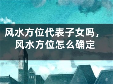 风水方位代表子女吗，风水方位怎么确定