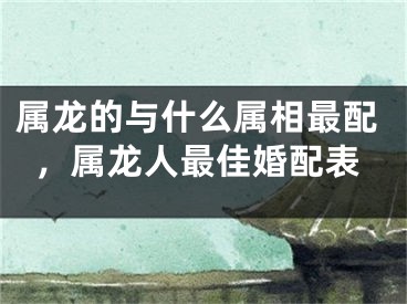 属龙的与什么属相最配，属龙人最佳婚配表