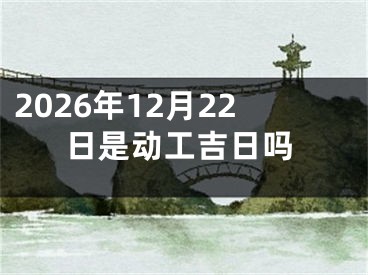 2026年12月22日是动工吉日吗