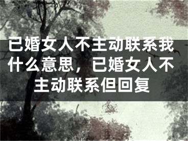 已婚女人不主动联系我什么意思，已婚女人不主动联系但回复