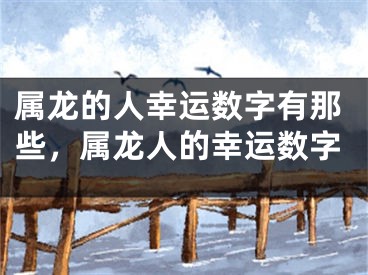 属龙的人幸运数字有那些，属龙人的幸运数字