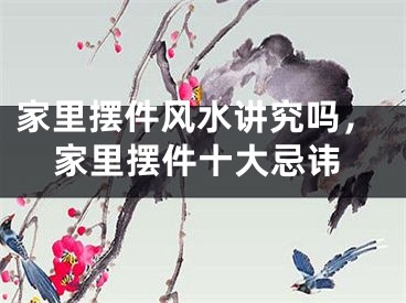 家里摆件风水讲究吗，家里摆件十大忌讳