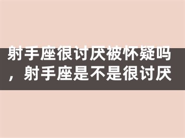 射手座很讨厌被怀疑吗，射手座是不是很讨厌