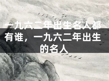 一九六二年出生名人都有谁，一九六二年出生的名人